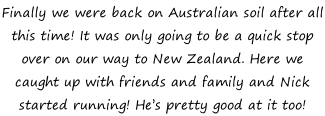 Finally we were back on Australian soil after all this time! It was only going to be a quick stop over on our way to New Zealand. Here we caught up with friends and family and Nick started running! He’s pretty good at it too!